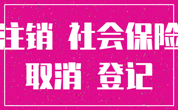 注销 社会保险_取消 登记