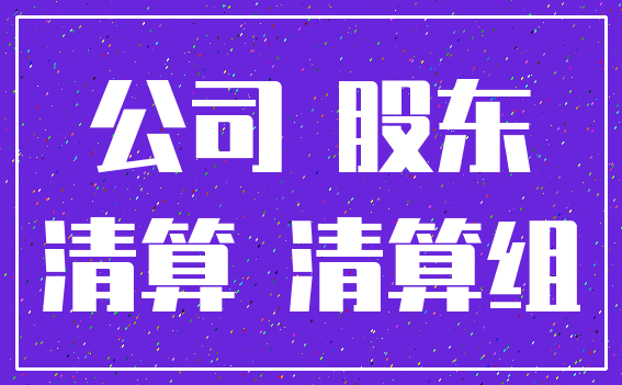 公司 股东_清算 清算组