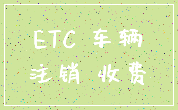 ETC 车辆_注销 收费