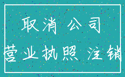 取消 公司_营业执照 注销