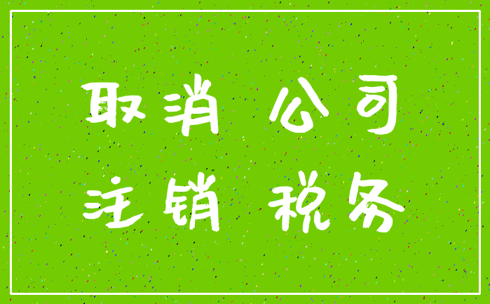 取消 公司_注销 税务