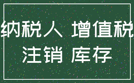 纳税人 增值税_注销 库存