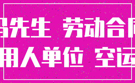 冯先生 劳动合同_用人单位 空运
