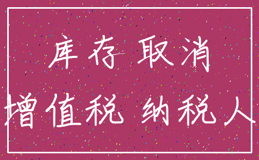 库存 取消_增值税 纳税人