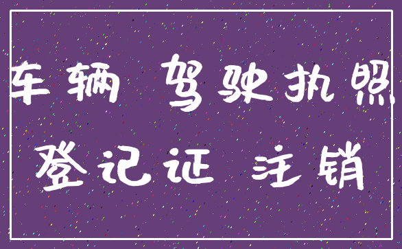 车辆 驾驶执照_登记证 注销