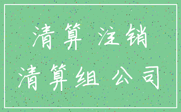 清算 注销_清算组 公司
