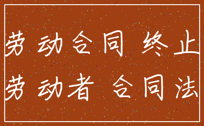 劳动合同 终止_劳动者 合同法