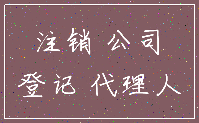 注销 公司_登记 代理人