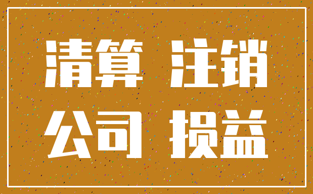清算 注销_公司 损益