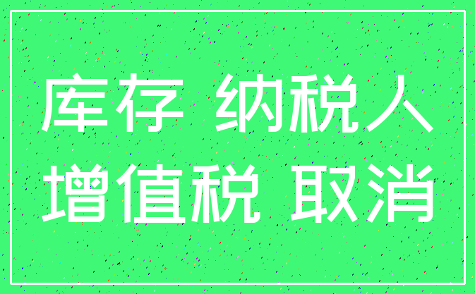 库存 纳税人_增值税 取消