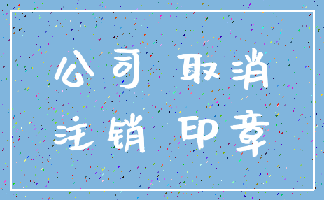 公司 取消_注销 印章
