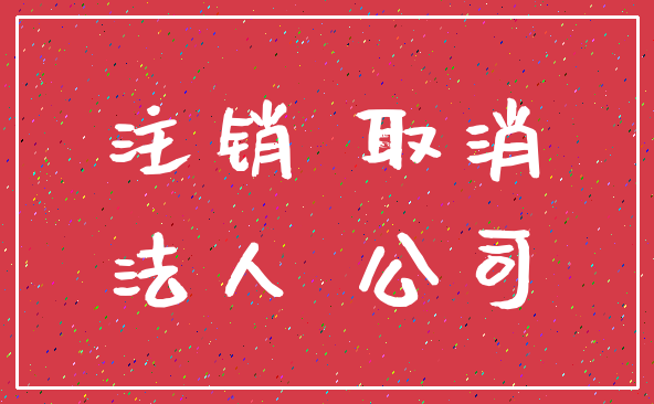 注销 取消_法人 公司