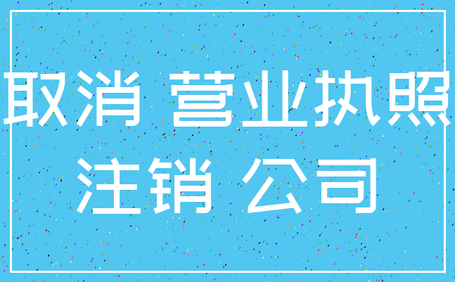 取消 营业执照_注销 公司