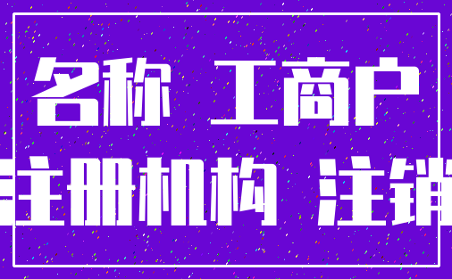 名称 工商户_注册机构 注销