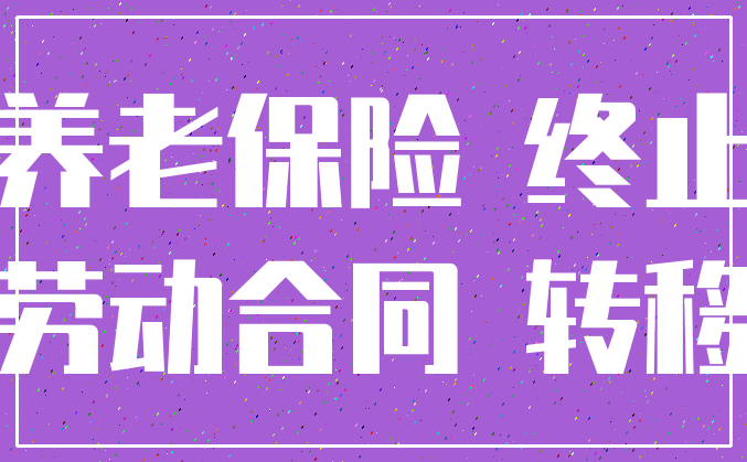 养老保险 终止_劳动合同 转移