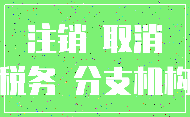 注销 取消_税务 分支机构