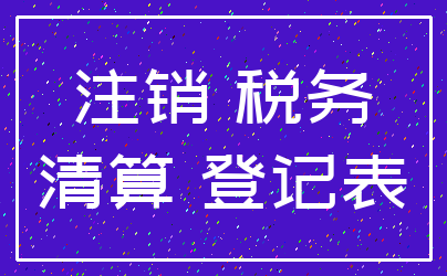 注销 税务_清算 登记表