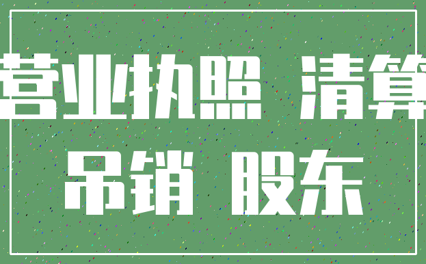 营业执照 清算_吊销 股东
