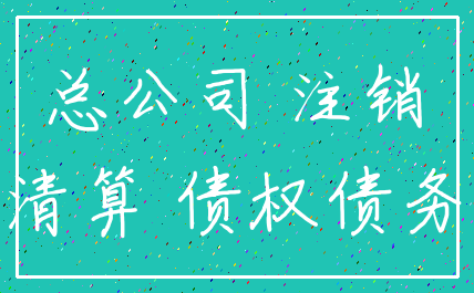 总公司 注销_清算 债权债务