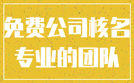 免费公司核名_专业的团队