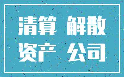 清算 解散_资产 公司