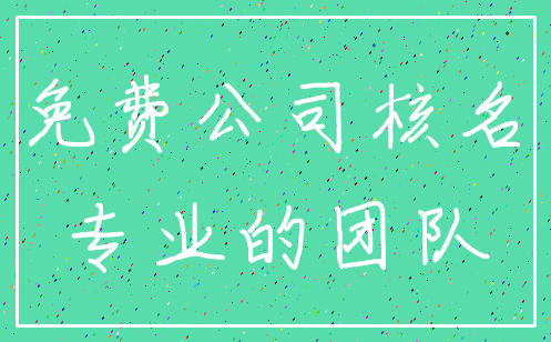 免费公司核名_专业的团队