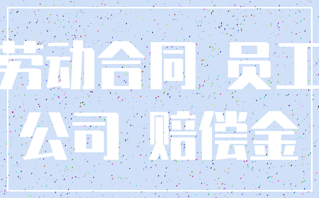 劳动合同 员工_公司 赔偿金