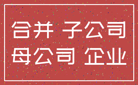 合并 子公司_母公司 企业