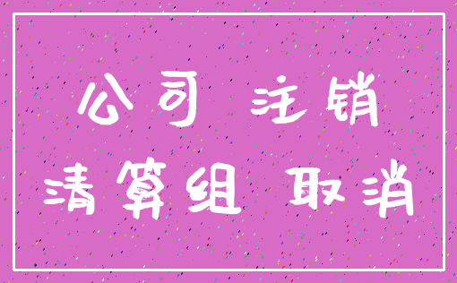 公司 注销_清算组 取消