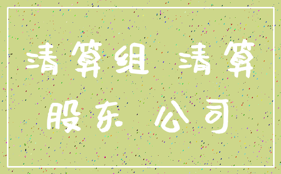 清算组 清算_股东 公司