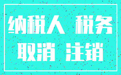 纳税人 税务_取消 注销