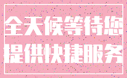 全天候等待您_提供快捷服务