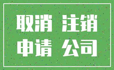 取消 注销_申请 公司