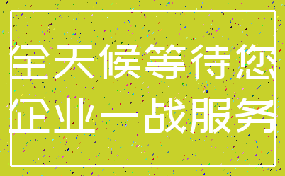 全天候等待您_企业一战服务
