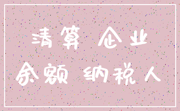 清算 企业_余额 纳税人