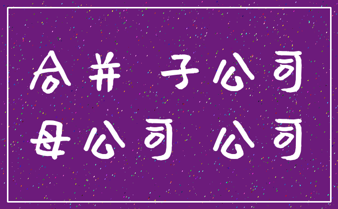 合并 子公司_母公司 公司