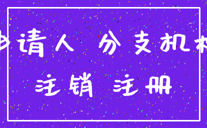 申请人 分支机构_注销 注册