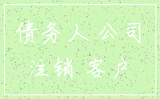 债务人 公司_注销 客户