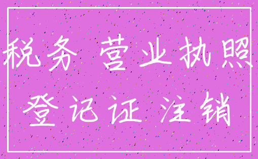 税务 营业执照_登记证 注销
