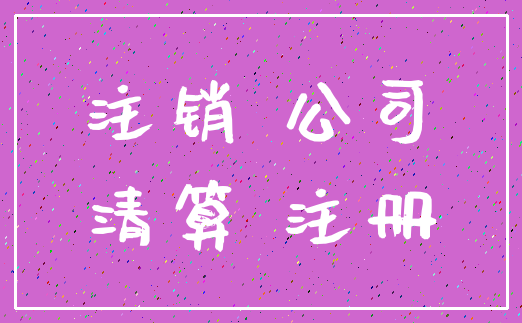 注销 公司_清算 注册