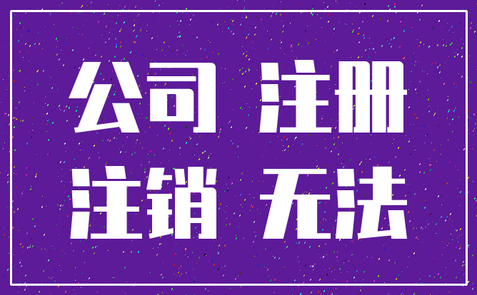 公司 注册_注销 无法