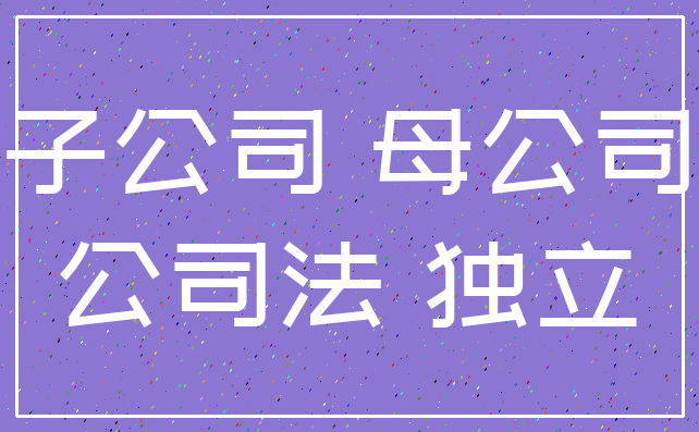子公司 母公司_公司法 独立