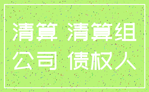 清算 清算组_公司 债权人