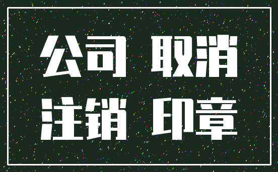 公司 取消_注销 印章