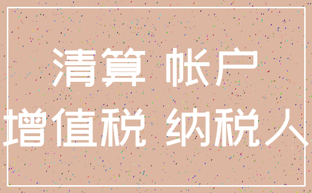 清算 帐户_增值税 纳税人