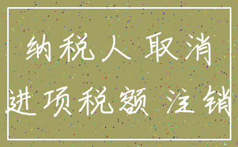 纳税人 取消_进项税额 注销