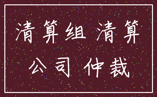 清算组 清算_公司 仲裁