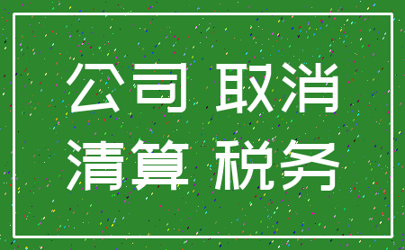 公司 取消_清算 税务