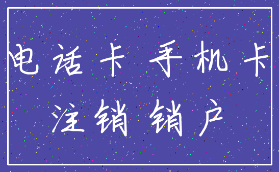 电话卡 手机卡_注销 销户