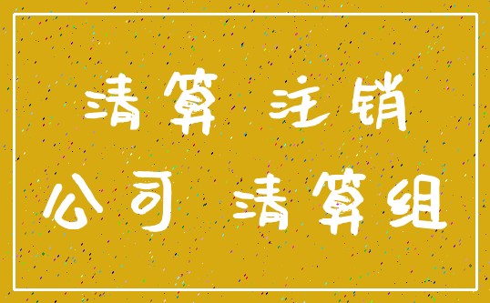 清算 注销_公司 清算组